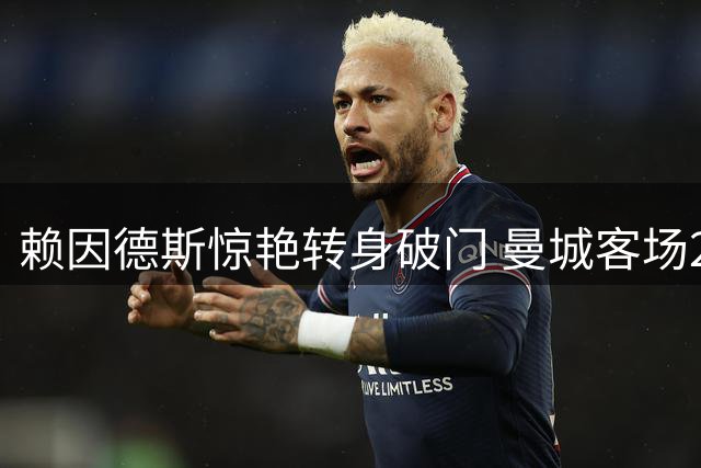 赖因德斯惊艳转身破门 曼城客场2-1力克K联赛明星队